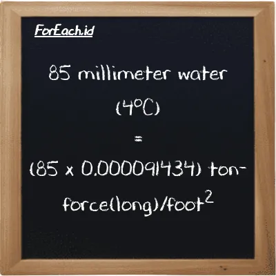 How to convert millimeter water (4<sup>o</sup>C) to ton-force(long)/foot<sup>2</sup>: 85 millimeter water (4<sup>o</sup>C) (mmH2O) is equivalent to 85 times 0.000091434 ton-force(long)/foot<sup>2</sup> (LT f/ft<sup>2</sup>)